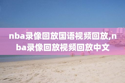 nba录像回放国语视频回放,nba录像回放视频回放中文