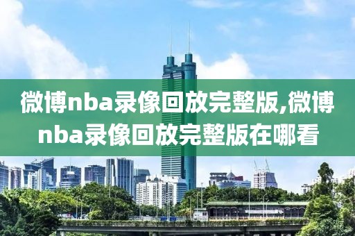 微博nba录像回放完整版,微博nba录像回放完整版在哪看