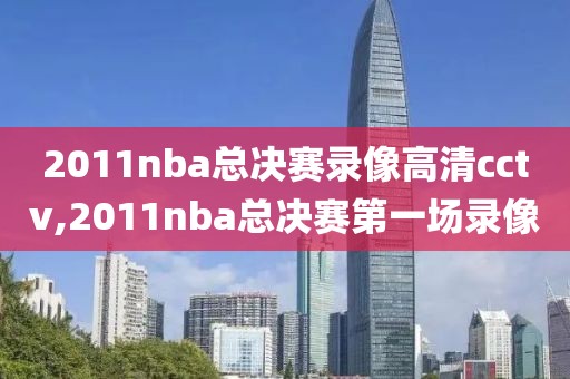 2011nba总决赛录像高清cctv,2011nba总决赛第一场录像