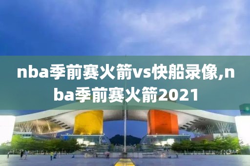 nba季前赛火箭vs快船录像,nba季前赛火箭2021