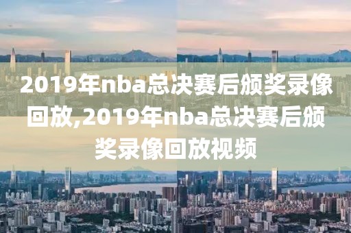 2019年nba总决赛后颁奖录像回放,2019年nba总决赛后颁奖录像回放视频