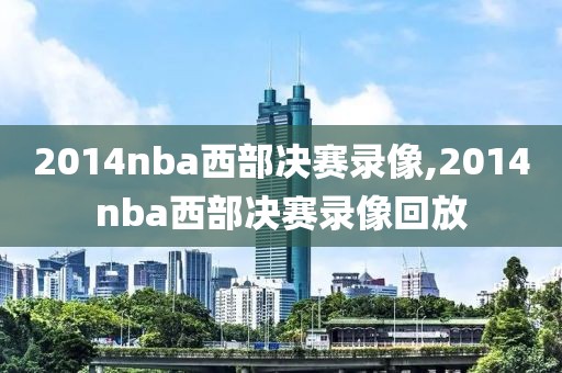 2014nba西部决赛录像,2014nba西部决赛录像回放