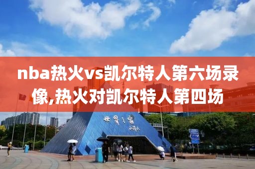 nba热火vs凯尔特人第六场录像,热火对凯尔特人第四场