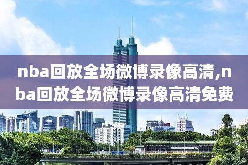nba回放全场微博录像高清,nba回放全场微博录像高清免费