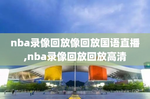 nba录像回放像回放国语直播,nba录像回放回放高清