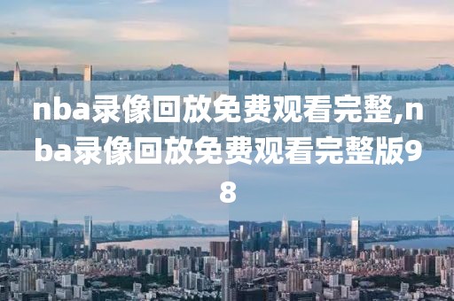 nba录像回放免费观看完整,nba录像回放免费观看完整版98