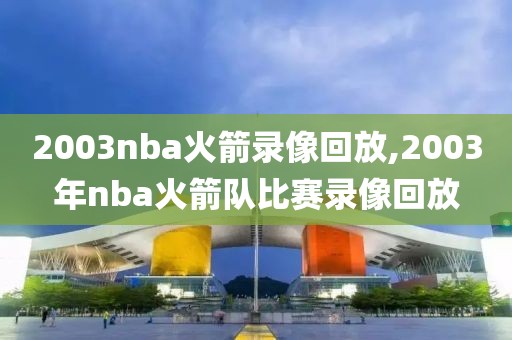 2003nba火箭录像回放,2003年nba火箭队比赛录像回放