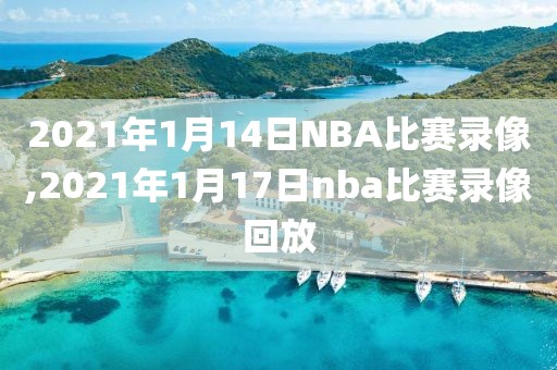 2021年1月14日NBA比赛录像,2021年1月17日nba比赛录像回放