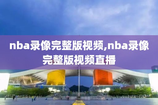 nba录像完整版视频,nba录像完整版视频直播