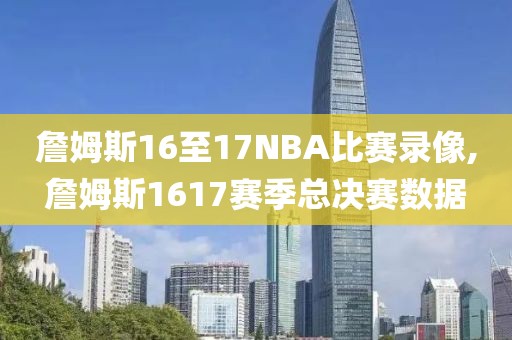 詹姆斯16至17NBA比赛录像,詹姆斯1617赛季总决赛数据