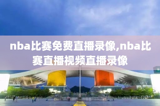 nba比赛免费直播录像,nba比赛直播视频直播录像