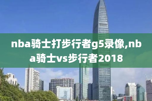 nba骑士打步行者g5录像,nba骑士vs步行者2018