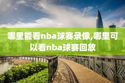 哪里能看nba球赛录像,哪里可以看nba球赛回放