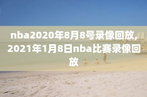nba2020年8月8号录像回放,2021年1月8日nba比赛录像回放