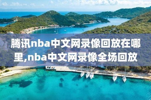 腾讯nba中文网录像回放在哪里,nba中文网录像全场回放