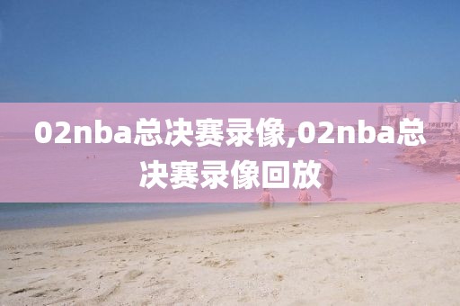 02nba总决赛录像,02nba总决赛录像回放