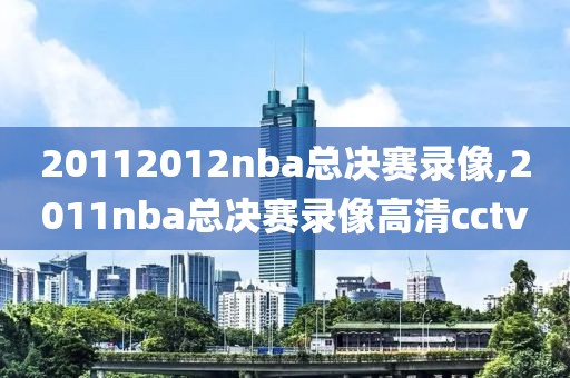 20112012nba总决赛录像,2011nba总决赛录像高清cctv