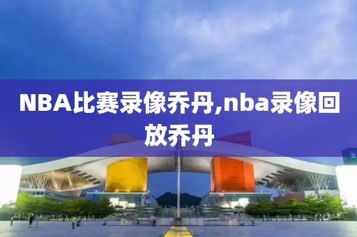 NBA比赛录像乔丹,nba录像回放乔丹