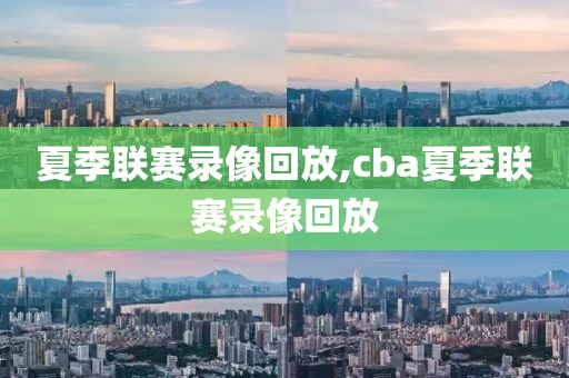 夏季联赛录像回放,cba夏季联赛录像回放