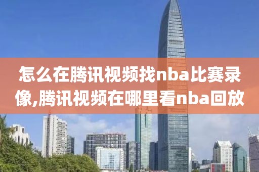 怎么在腾讯视频找nba比赛录像,腾讯视频在哪里看nba回放