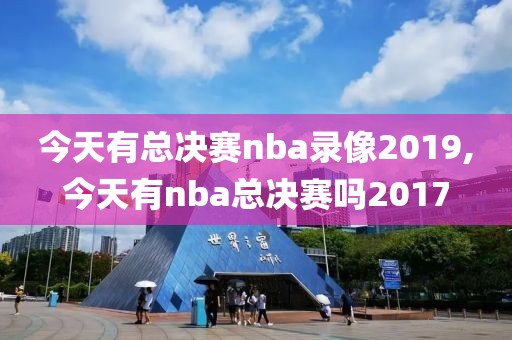 今天有总决赛nba录像2019,今天有nba总决赛吗2017