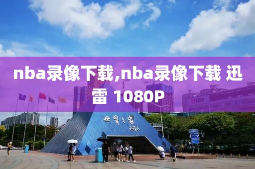 nba录像下载,nba录像下载 迅雷 1080P