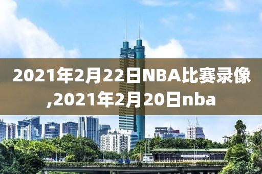 2021年2月22日NBA比赛录像,2021年2月20日nba