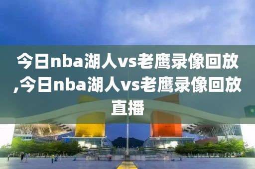 今日nba湖人vs老鹰录像回放,今日nba湖人vs老鹰录像回放直播