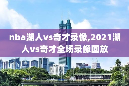 nba湖人vs奇才录像,2021湖人vs奇才全场录像回放