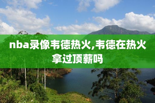 nba录像韦德热火,韦德在热火拿过顶薪吗