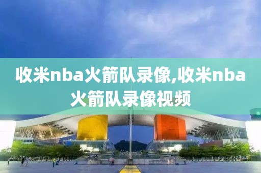 收米nba火箭队录像,收米nba火箭队录像视频