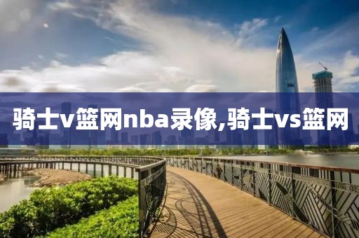 骑士v篮网nba录像,骑士vs篮网