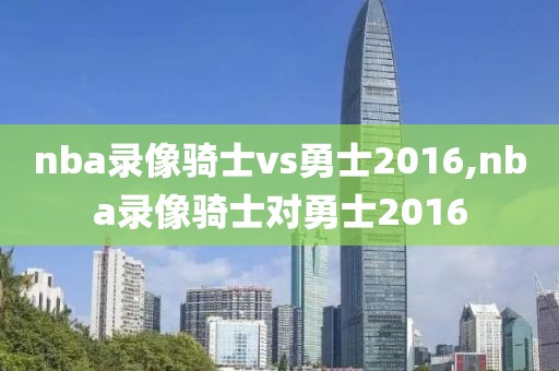 nba录像骑士vs勇士2016,nba录像骑士对勇士2016