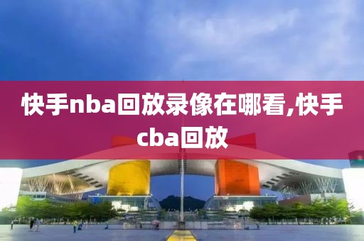 快手nba回放录像在哪看,快手cba回放