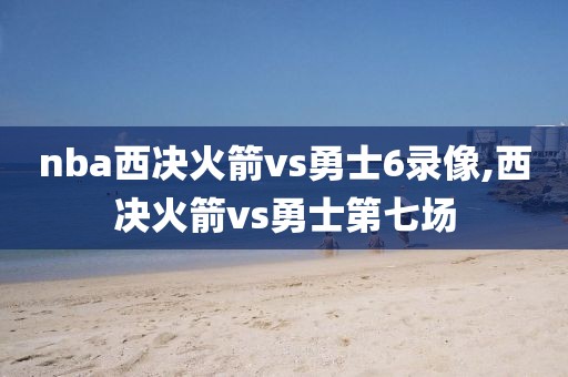 nba西决火箭vs勇士6录像,西决火箭vs勇士第七场