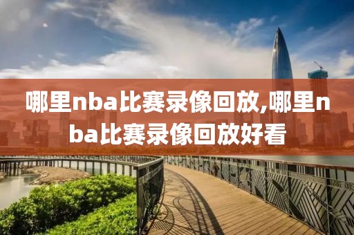 哪里nba比赛录像回放,哪里nba比赛录像回放好看