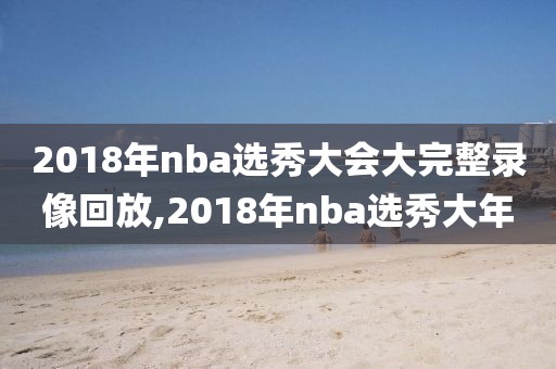 2018年nba选秀大会大完整录像回放,2018年nba选秀大年