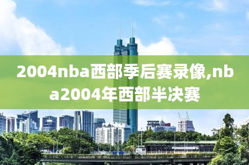 2004nba西部季后赛录像,nba2004年西部半决赛
