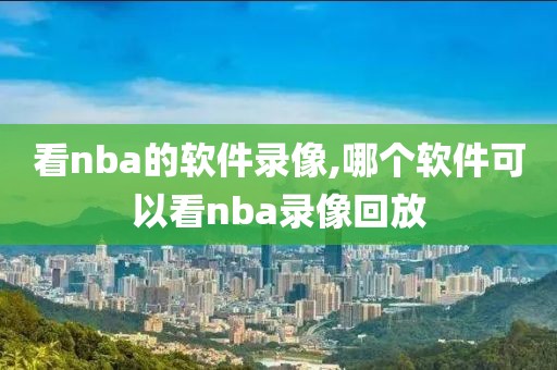 看nba的软件录像,哪个软件可以看nba录像回放