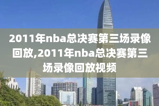 2011年nba总决赛第三场录像回放,2011年nba总决赛第三场录像回放视频