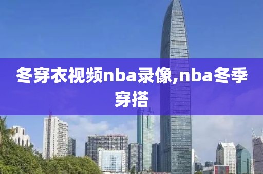 冬穿衣视频nba录像,nba冬季穿搭