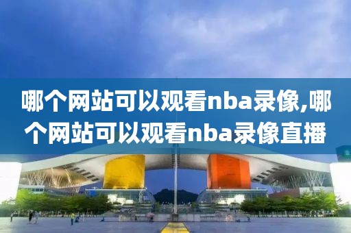 哪个网站可以观看nba录像,哪个网站可以观看nba录像直播