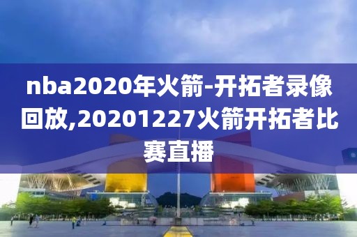nba2020年火箭-开拓者录像回放,20201227火箭开拓者比赛直播