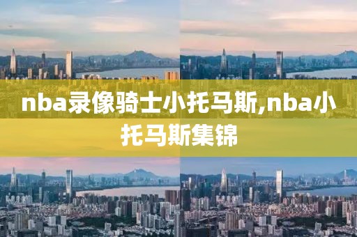 nba录像骑士小托马斯,nba小托马斯集锦
