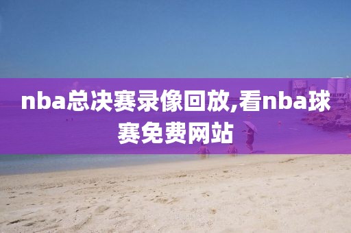 nba总决赛录像回放,看nba球赛免费网站