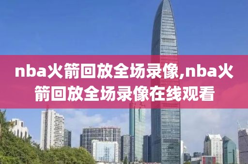 nba火箭回放全场录像,nba火箭回放全场录像在线观看