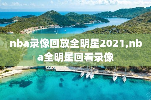 nba录像回放全明星2021,nba全明星回看录像