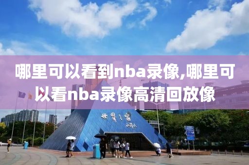 哪里可以看到nba录像,哪里可以看nba录像高清回放像