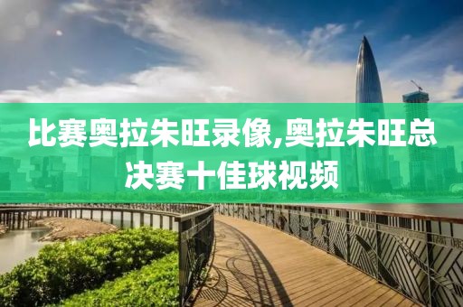 比赛奥拉朱旺录像,奥拉朱旺总决赛十佳球视频
