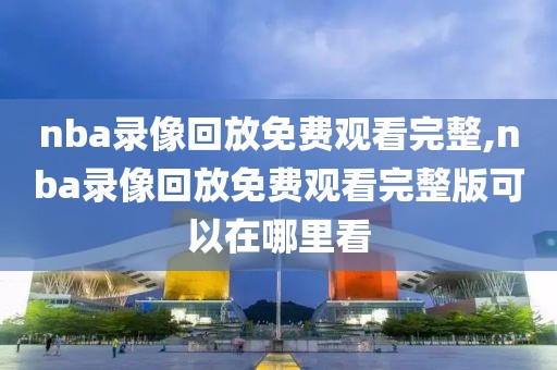 nba录像回放免费观看完整,nba录像回放免费观看完整版可以在哪里看